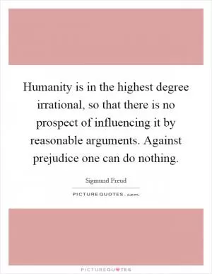 Humanity is in the highest degree irrational, so that there is no prospect of influencing it by reasonable arguments. Against prejudice one can do nothing Picture Quote #1