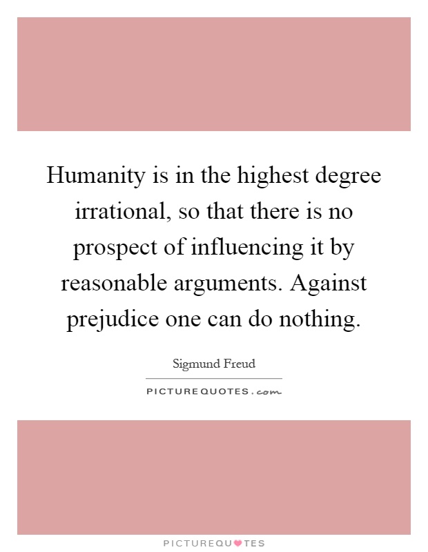 Humanity is in the highest degree irrational, so that there is no prospect of influencing it by reasonable arguments. Against prejudice one can do nothing Picture Quote #1