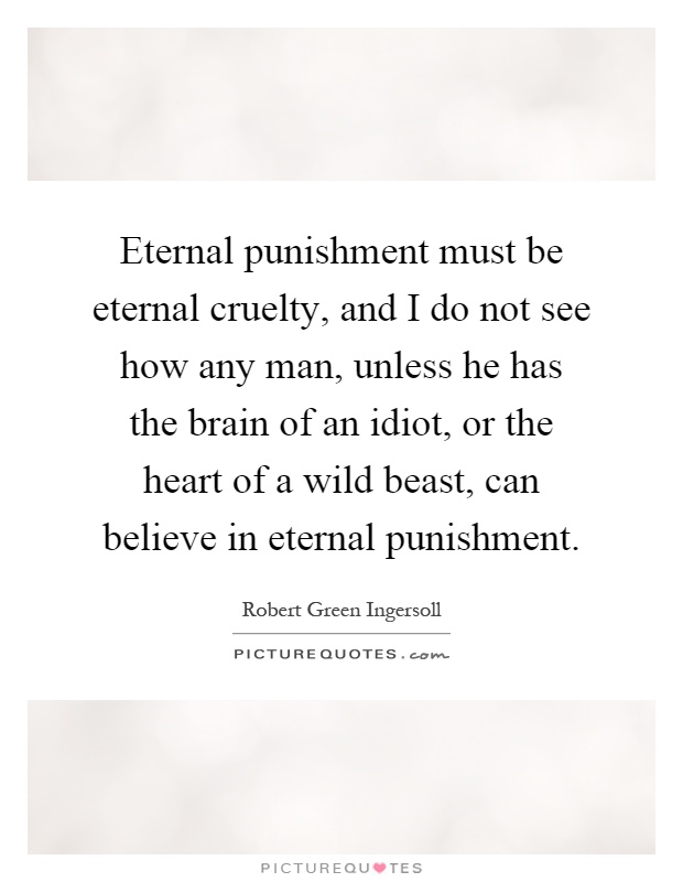 Eternal punishment must be eternal cruelty, and I do not see how any man, unless he has the brain of an idiot, or the heart of a wild beast, can believe in eternal punishment Picture Quote #1
