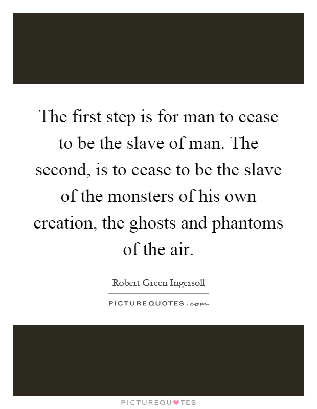 The first step is for man to cease to be the slave of man. The second, is to cease to be the slave of the monsters of his own creation, the ghosts and phantoms of the air Picture Quote #1