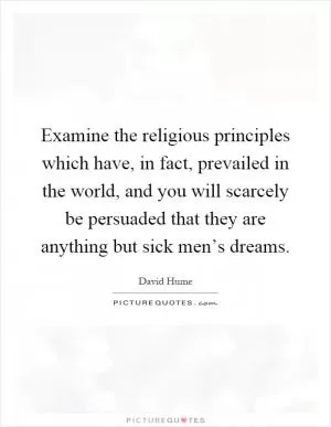 Examine the religious principles which have, in fact, prevailed in the world, and you will scarcely be persuaded that they are anything but sick men’s dreams Picture Quote #1