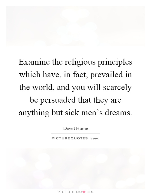 Examine the religious principles which have, in fact, prevailed in the world, and you will scarcely be persuaded that they are anything but sick men's dreams Picture Quote #1