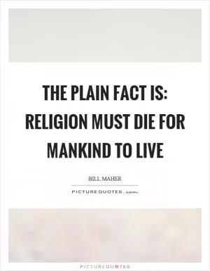 The plain fact is: religion must die for mankind to live Picture Quote #1