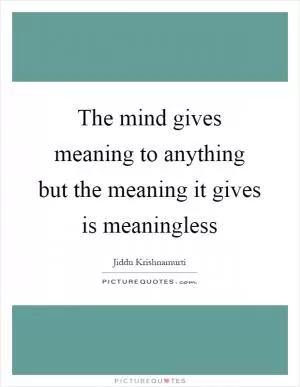 The mind gives meaning to anything but the meaning it gives is meaningless Picture Quote #1