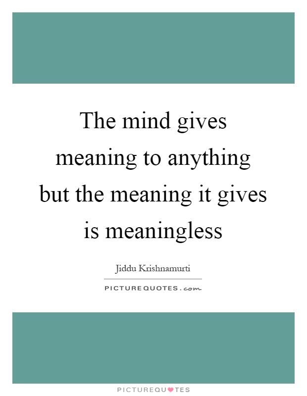 The mind gives meaning to anything but the meaning it gives is meaningless Picture Quote #1