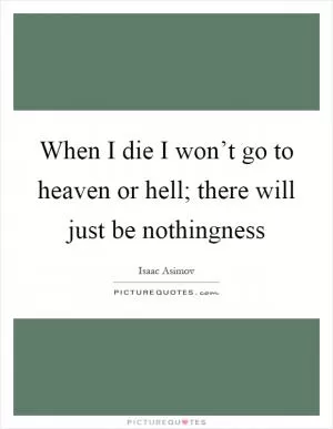When I die I won’t go to heaven or hell; there will just be nothingness Picture Quote #1