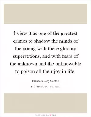 I view it as one of the greatest crimes to shadow the minds of the young with these gloomy superstitions, and with fears of the unknown and the unknowable to poison all their joy in life Picture Quote #1