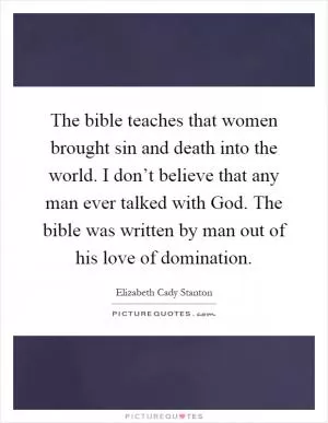 The bible teaches that women brought sin and death into the world. I don’t believe that any man ever talked with God. The bible was written by man out of his love of domination Picture Quote #1