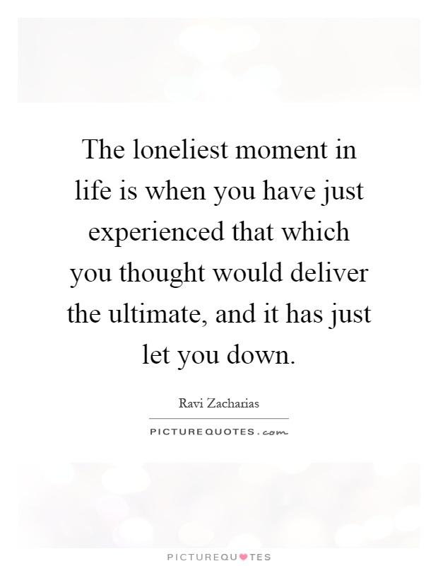 The loneliest moment in life is when you have just experienced that which you thought would deliver the ultimate, and it has just let you down Picture Quote #1