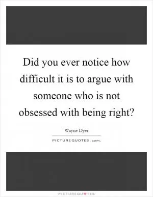 Did you ever notice how difficult it is to argue with someone who is not obsessed with being right? Picture Quote #1