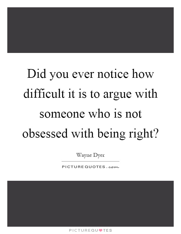 Did you ever notice how difficult it is to argue with someone who is not obsessed with being right? Picture Quote #1