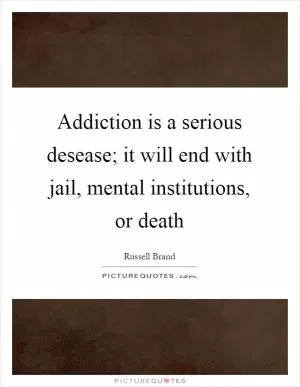 Addiction is a serious desease; it will end with jail, mental institutions, or death Picture Quote #1