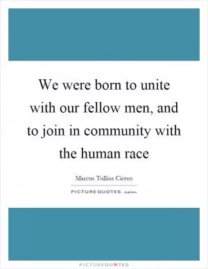 We were born to unite with our fellow men, and to join in community with the human race Picture Quote #1