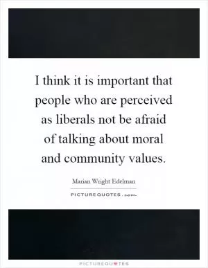 I think it is important that people who are perceived as liberals not be afraid of talking about moral and community values Picture Quote #1