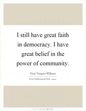 I still have great faith in democracy. I have great belief in the power of community Picture Quote #1