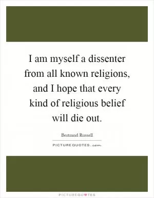 I am myself a dissenter from all known religions, and I hope that every kind of religious belief will die out Picture Quote #1