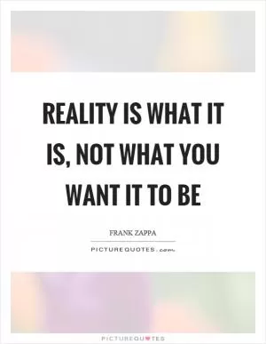 Reality is what it is, not what you want it to be Picture Quote #1