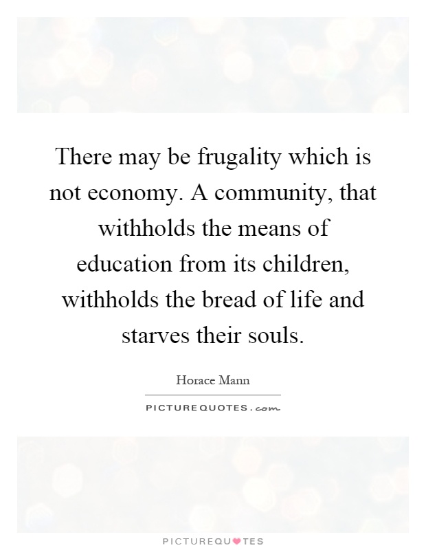 There may be frugality which is not economy. A community, that withholds the means of education from its children, withholds the bread of life and starves their souls Picture Quote #1
