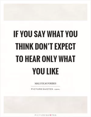 If you say what you think don’t expect to hear only what you like Picture Quote #1