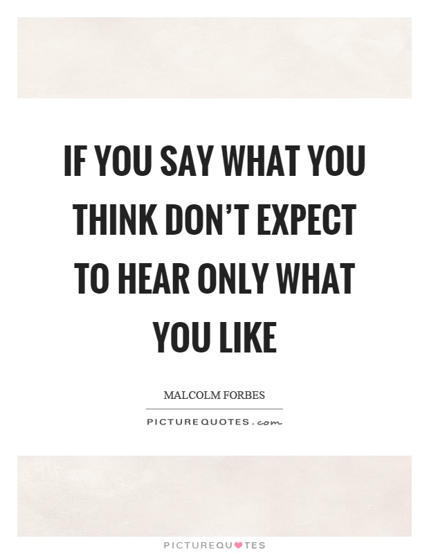 If you say what you think don't expect to hear only what you like Picture Quote #1
