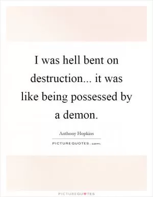 I was hell bent on destruction... it was like being possessed by a demon Picture Quote #1