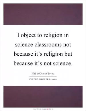 I object to religion in science classrooms not because it’s religion but because it’s not science Picture Quote #1