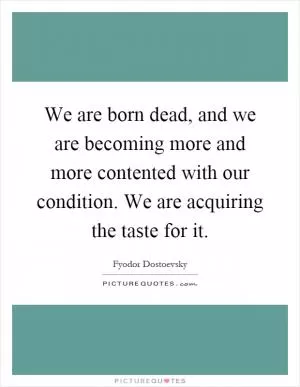 We are born dead, and we are becoming more and more contented with our condition. We are acquiring the taste for it Picture Quote #1