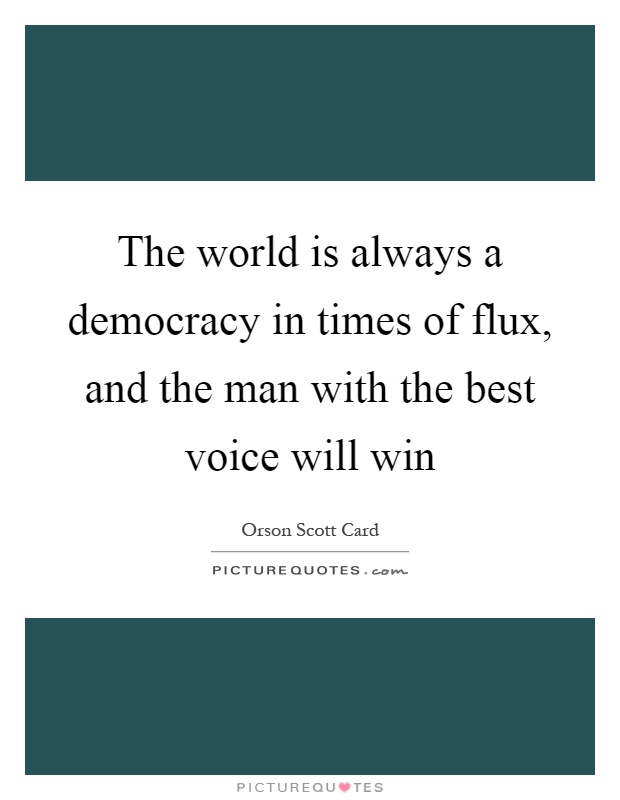 The world is always a democracy in times of flux, and the man with the best voice will win Picture Quote #1