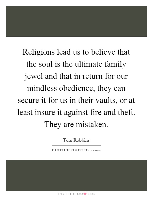 Religions lead us to believe that the soul is the ultimate family jewel and that in return for our mindless obedience, they can secure it for us in their vaults, or at least insure it against fire and theft. They are mistaken Picture Quote #1