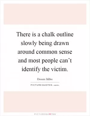 There is a chalk outline slowly being drawn around common sense and most people can’t identify the victim Picture Quote #1