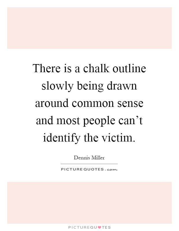 There is a chalk outline slowly being drawn around common sense and most people can't identify the victim Picture Quote #1