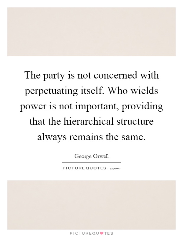 The party is not concerned with perpetuating itself. Who wields power is not important, providing that the hierarchical structure always remains the same Picture Quote #1