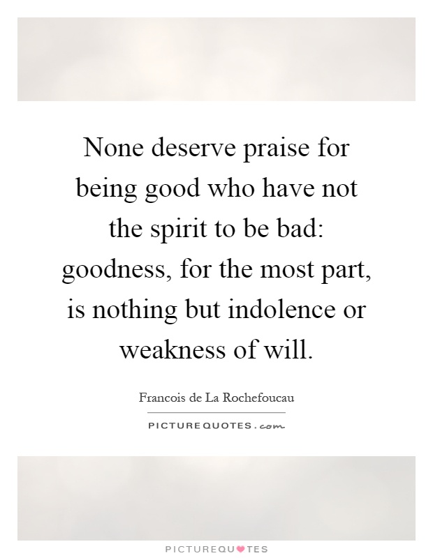 None deserve praise for being good who have not the spirit to be bad: goodness, for the most part, is nothing but indolence or weakness of will Picture Quote #1