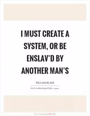 I must create a system, or be enslav’d by another man’s Picture Quote #1