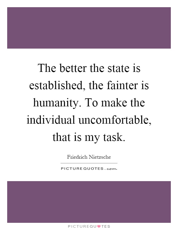 The better the state is established, the fainter is humanity. To make the individual uncomfortable, that is my task Picture Quote #1