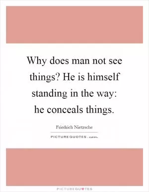 Why does man not see things? He is himself standing in the way: he conceals things Picture Quote #1