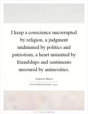 I keep a conscience uncorrupted by religion, a judgment undimmed by politics and patriotism, a heart untainted by friendships and sentiments unsoured by animosities Picture Quote #1