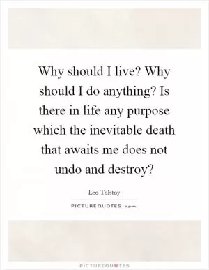 Why should I live? Why should I do anything? Is there in life any purpose which the inevitable death that awaits me does not undo and destroy? Picture Quote #1