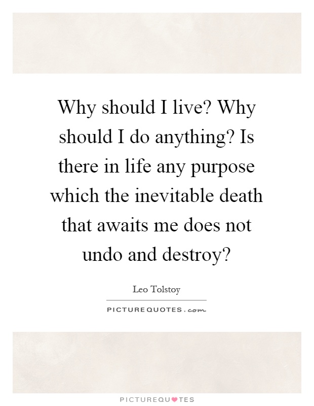 Why should I live? Why should I do anything? Is there in life any purpose which the inevitable death that awaits me does not undo and destroy? Picture Quote #1