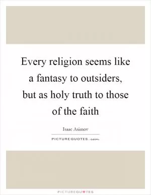 Every religion seems like a fantasy to outsiders, but as holy truth to those of the faith Picture Quote #1