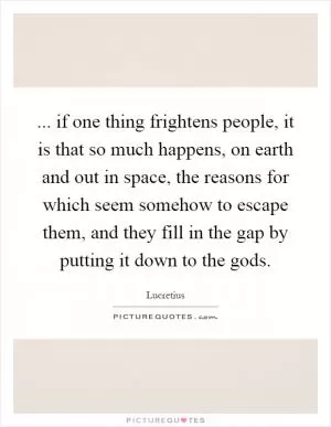 ... if one thing frightens people, it is that so much happens, on earth and out in space, the reasons for which seem somehow to escape them, and they fill in the gap by putting it down to the gods Picture Quote #1