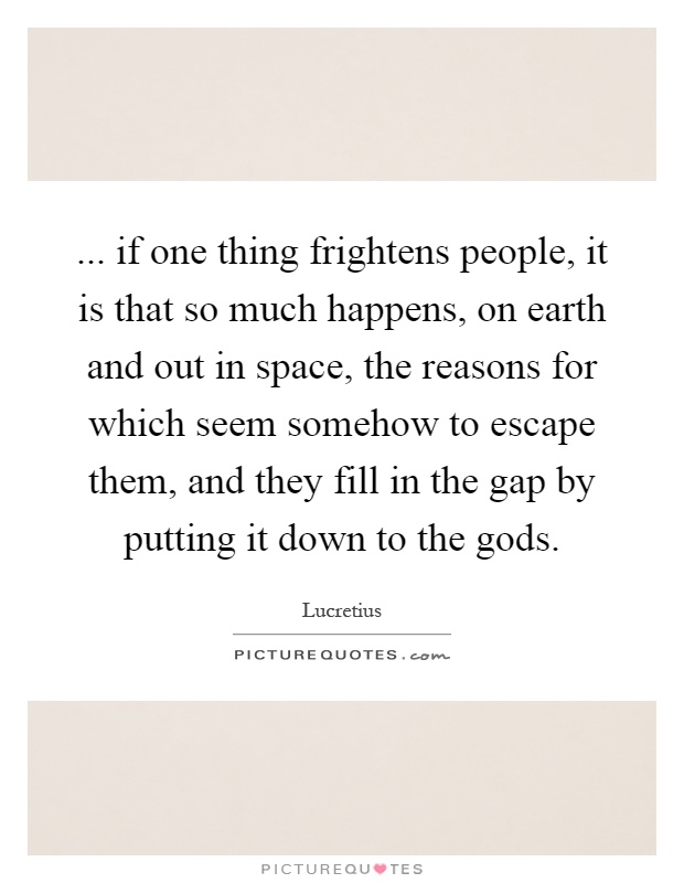 ... if one thing frightens people, it is that so much happens, on earth and out in space, the reasons for which seem somehow to escape them, and they fill in the gap by putting it down to the gods Picture Quote #1