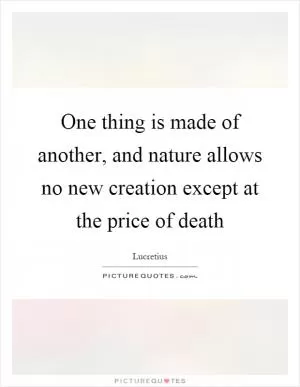 One thing is made of another, and nature allows no new creation except at the price of death Picture Quote #1