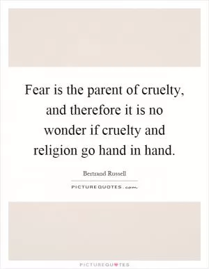 Fear is the parent of cruelty, and therefore it is no wonder if cruelty and religion go hand in hand Picture Quote #1