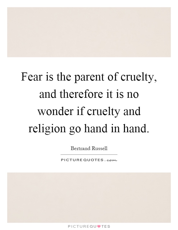 Fear is the parent of cruelty, and therefore it is no wonder if cruelty and religion go hand in hand Picture Quote #1