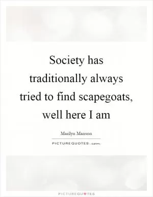 Society has traditionally always tried to find scapegoats, well here I am Picture Quote #1