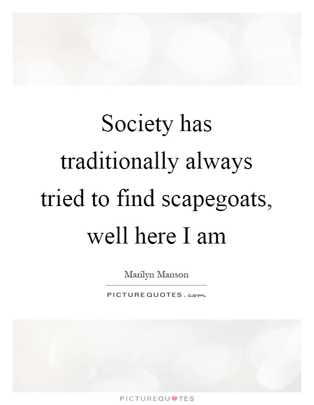 Society has traditionally always tried to find scapegoats, well here I am Picture Quote #1