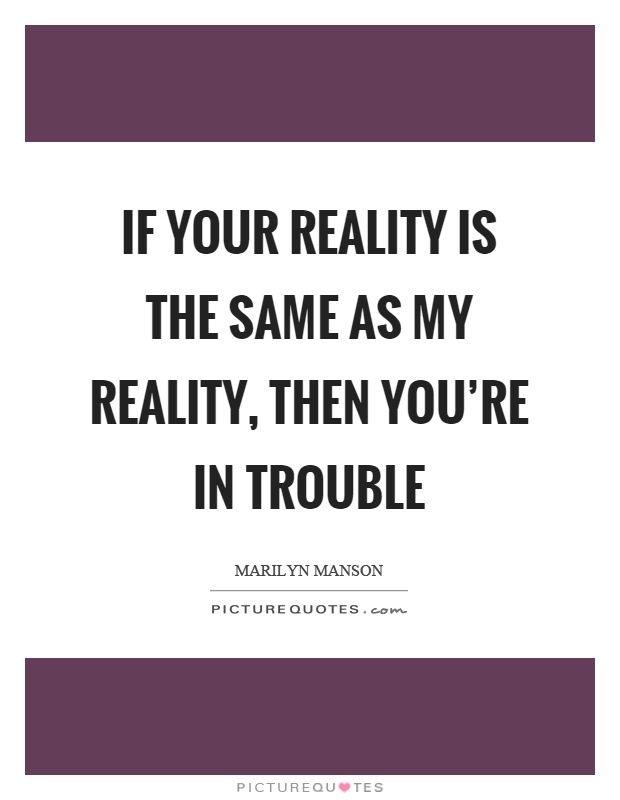 If your reality is the same as my reality, then you're in trouble Picture Quote #1
