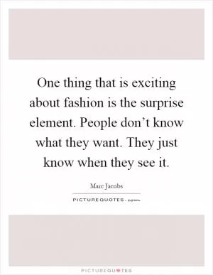 One thing that is exciting about fashion is the surprise element. People don’t know what they want. They just know when they see it Picture Quote #1