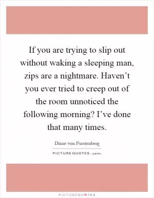 If you are trying to slip out without waking a sleeping man, zips are a nightmare. Haven’t you ever tried to creep out of the room unnoticed the following morning? I’ve done that many times Picture Quote #1